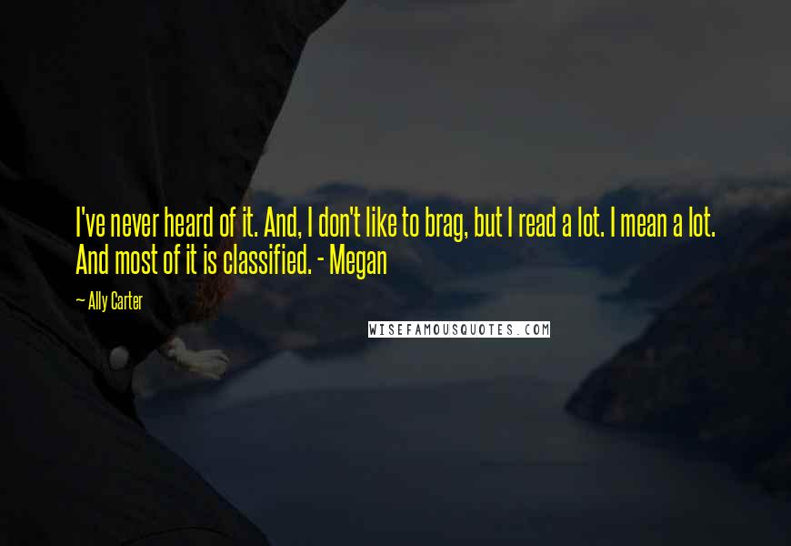 Ally Carter Quotes: I've never heard of it. And, I don't like to brag, but I read a lot. I mean a lot. And most of it is classified. - Megan