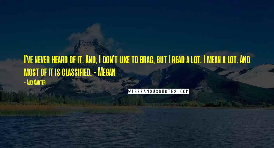 Ally Carter Quotes: I've never heard of it. And, I don't like to brag, but I read a lot. I mean a lot. And most of it is classified. - Megan