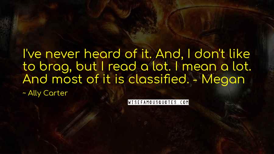 Ally Carter Quotes: I've never heard of it. And, I don't like to brag, but I read a lot. I mean a lot. And most of it is classified. - Megan
