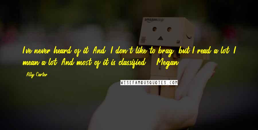Ally Carter Quotes: I've never heard of it. And, I don't like to brag, but I read a lot. I mean a lot. And most of it is classified. - Megan