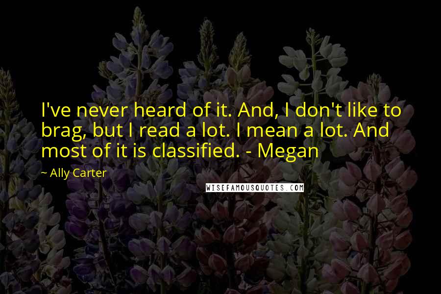 Ally Carter Quotes: I've never heard of it. And, I don't like to brag, but I read a lot. I mean a lot. And most of it is classified. - Megan