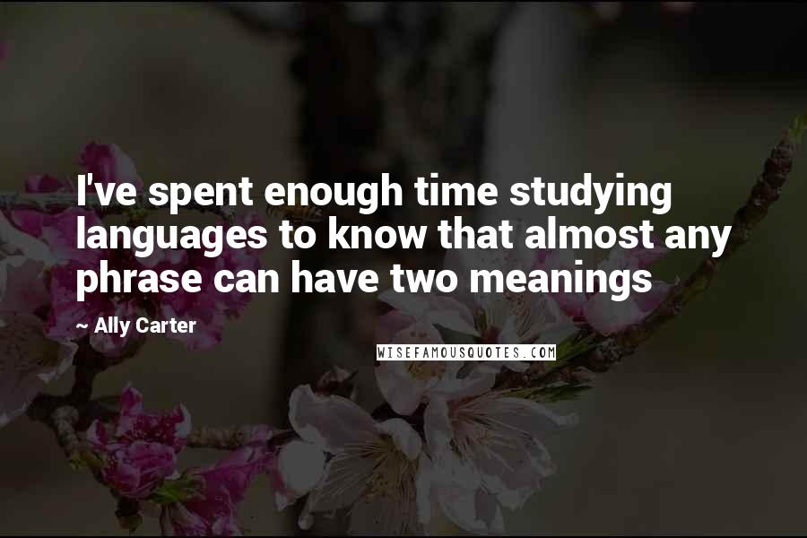 Ally Carter Quotes: I've spent enough time studying languages to know that almost any phrase can have two meanings