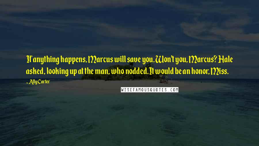 Ally Carter Quotes: If anything happens, Marcus will save you. Won't you, Marcus? Hale asked, looking up at the man, who nodded.It would be an honor, Miss.