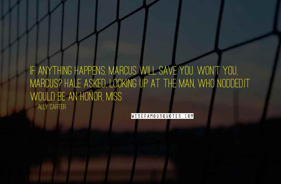 Ally Carter Quotes: If anything happens, Marcus will save you. Won't you, Marcus? Hale asked, looking up at the man, who nodded.It would be an honor, Miss.