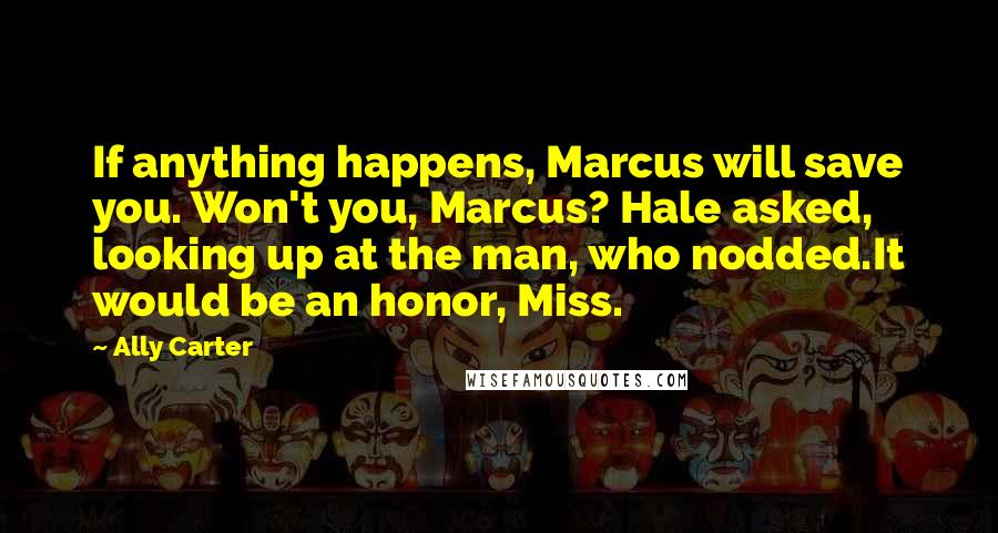 Ally Carter Quotes: If anything happens, Marcus will save you. Won't you, Marcus? Hale asked, looking up at the man, who nodded.It would be an honor, Miss.