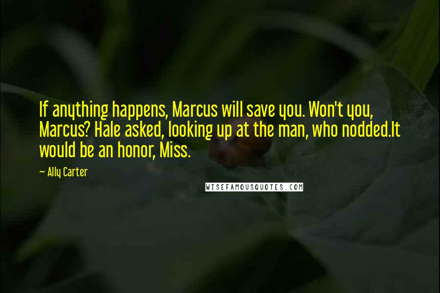 Ally Carter Quotes: If anything happens, Marcus will save you. Won't you, Marcus? Hale asked, looking up at the man, who nodded.It would be an honor, Miss.