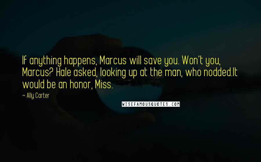 Ally Carter Quotes: If anything happens, Marcus will save you. Won't you, Marcus? Hale asked, looking up at the man, who nodded.It would be an honor, Miss.