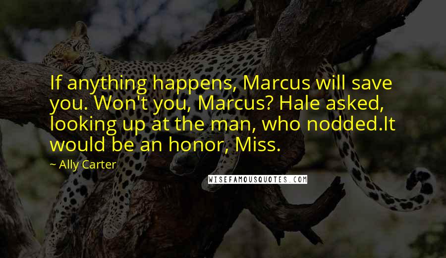 Ally Carter Quotes: If anything happens, Marcus will save you. Won't you, Marcus? Hale asked, looking up at the man, who nodded.It would be an honor, Miss.