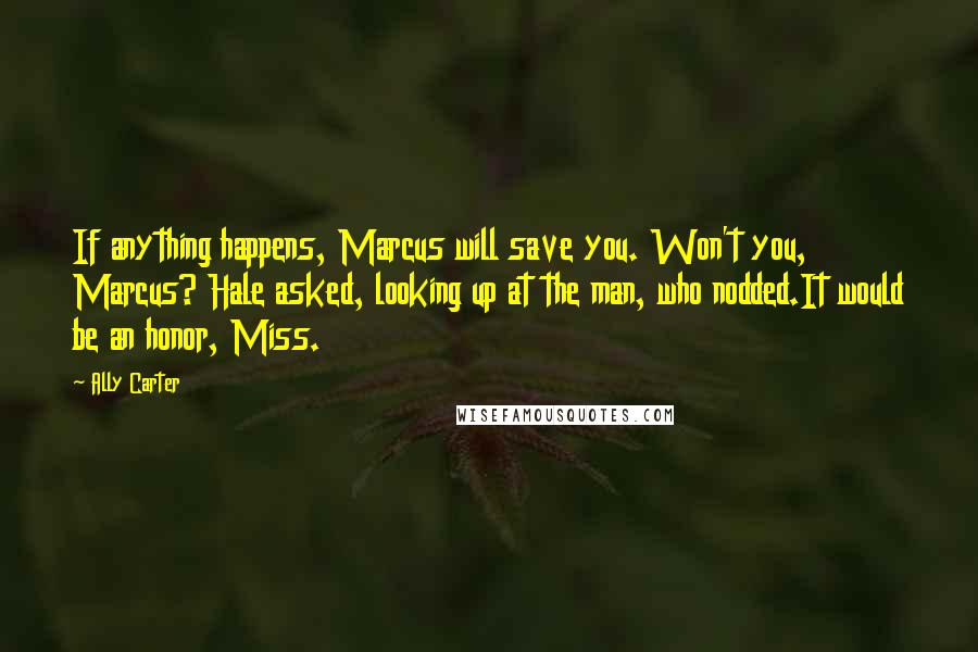 Ally Carter Quotes: If anything happens, Marcus will save you. Won't you, Marcus? Hale asked, looking up at the man, who nodded.It would be an honor, Miss.