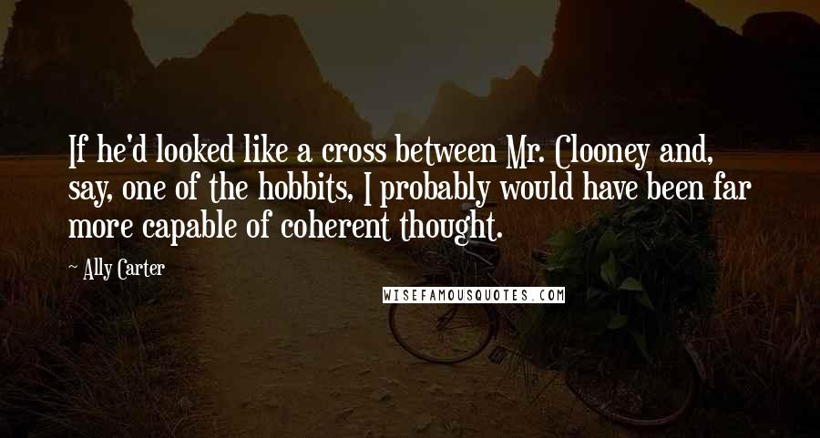 Ally Carter Quotes: If he'd looked like a cross between Mr. Clooney and, say, one of the hobbits, I probably would have been far more capable of coherent thought.