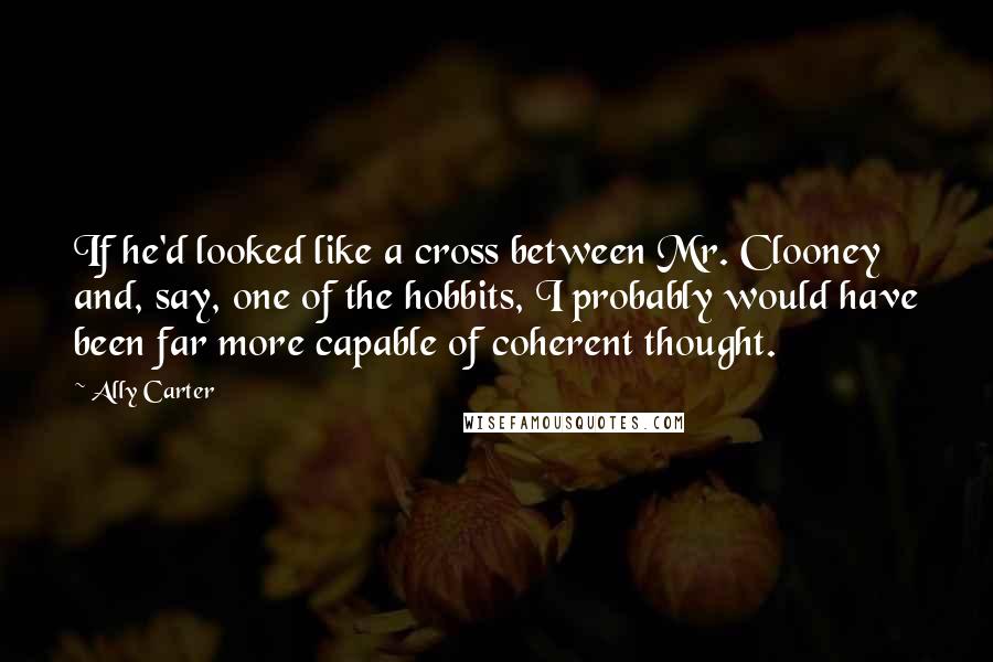 Ally Carter Quotes: If he'd looked like a cross between Mr. Clooney and, say, one of the hobbits, I probably would have been far more capable of coherent thought.