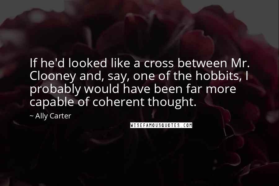 Ally Carter Quotes: If he'd looked like a cross between Mr. Clooney and, say, one of the hobbits, I probably would have been far more capable of coherent thought.