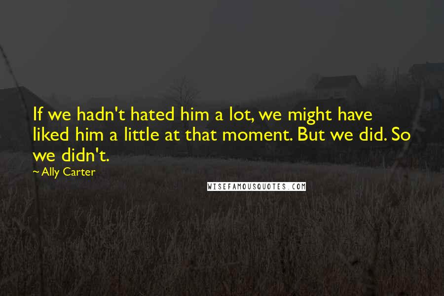 Ally Carter Quotes: If we hadn't hated him a lot, we might have liked him a little at that moment. But we did. So we didn't.