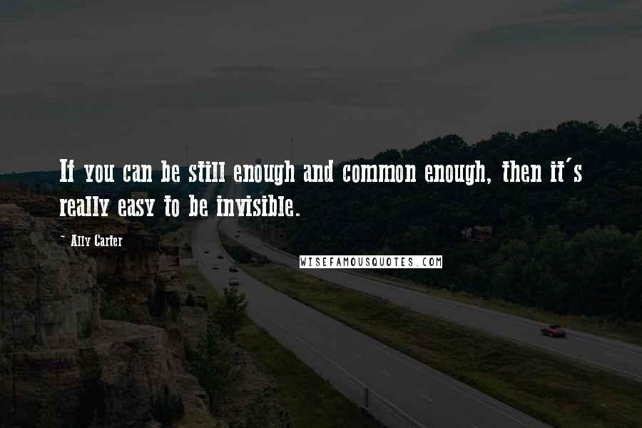 Ally Carter Quotes: If you can be still enough and common enough, then it's really easy to be invisible.