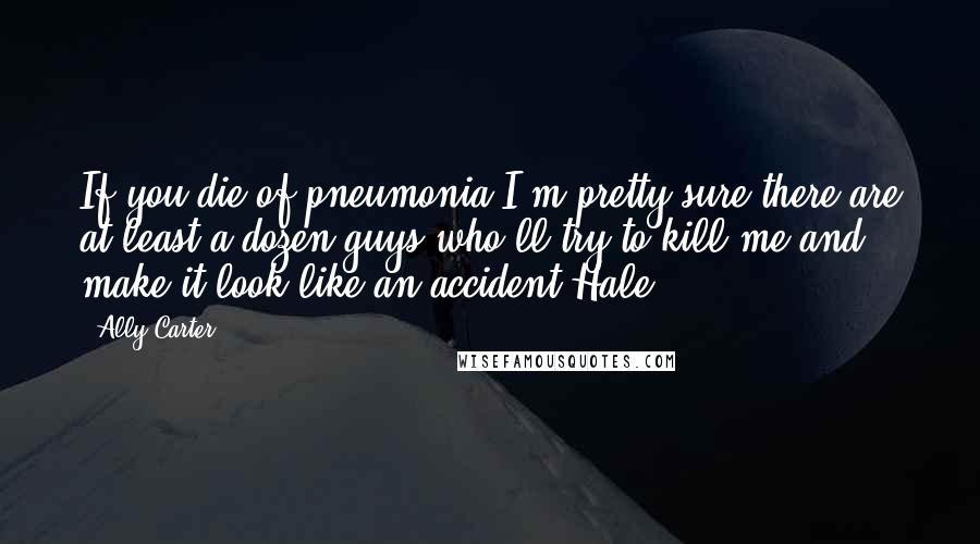 Ally Carter Quotes: If you die of pneumonia,I'm pretty sure there are at least a dozen guys who'll try to kill me and make it look like an accident(Hale)