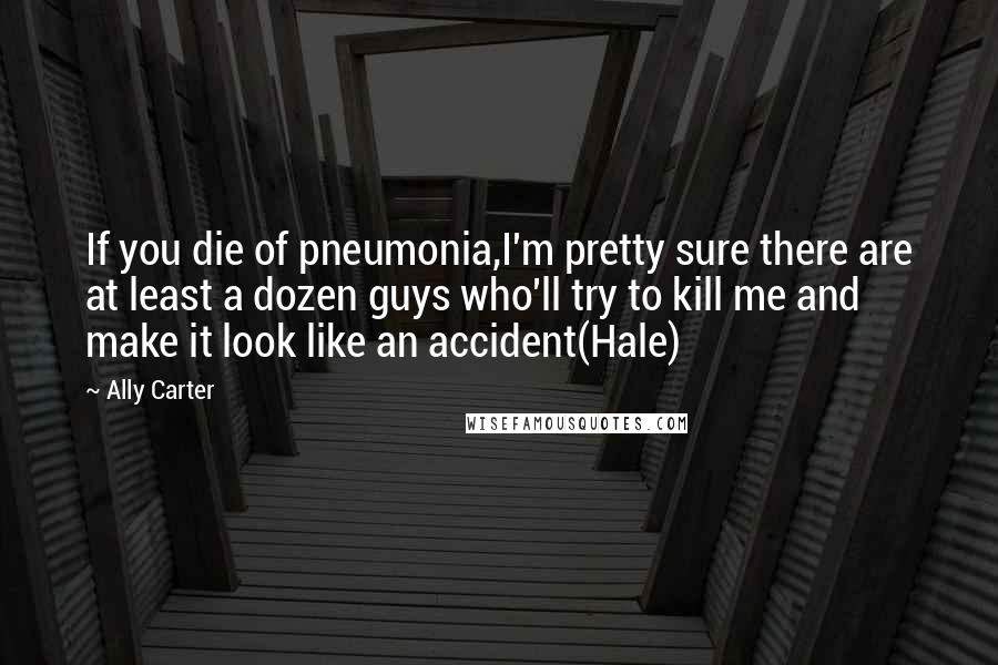 Ally Carter Quotes: If you die of pneumonia,I'm pretty sure there are at least a dozen guys who'll try to kill me and make it look like an accident(Hale)