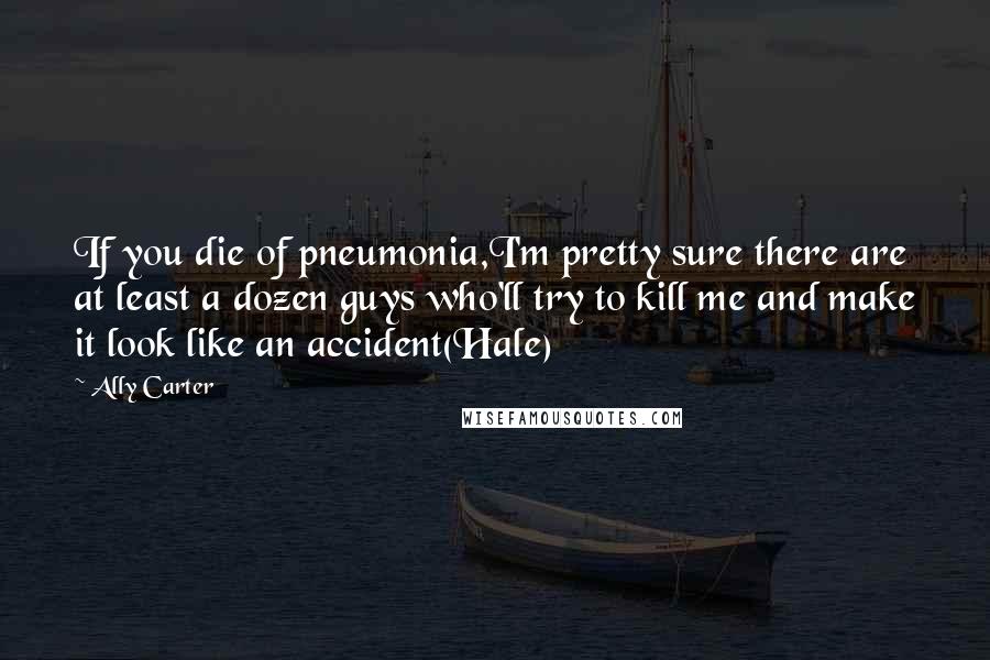 Ally Carter Quotes: If you die of pneumonia,I'm pretty sure there are at least a dozen guys who'll try to kill me and make it look like an accident(Hale)