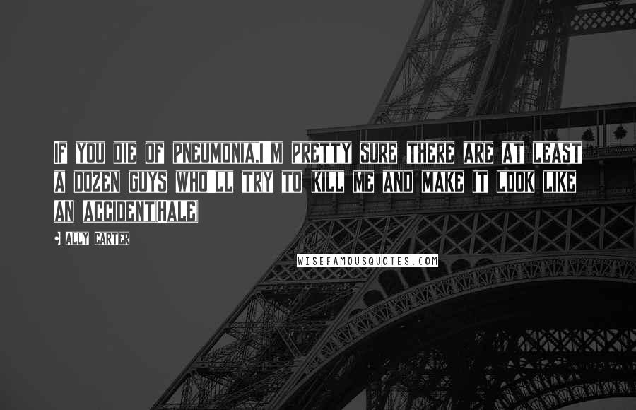 Ally Carter Quotes: If you die of pneumonia,I'm pretty sure there are at least a dozen guys who'll try to kill me and make it look like an accident(Hale)