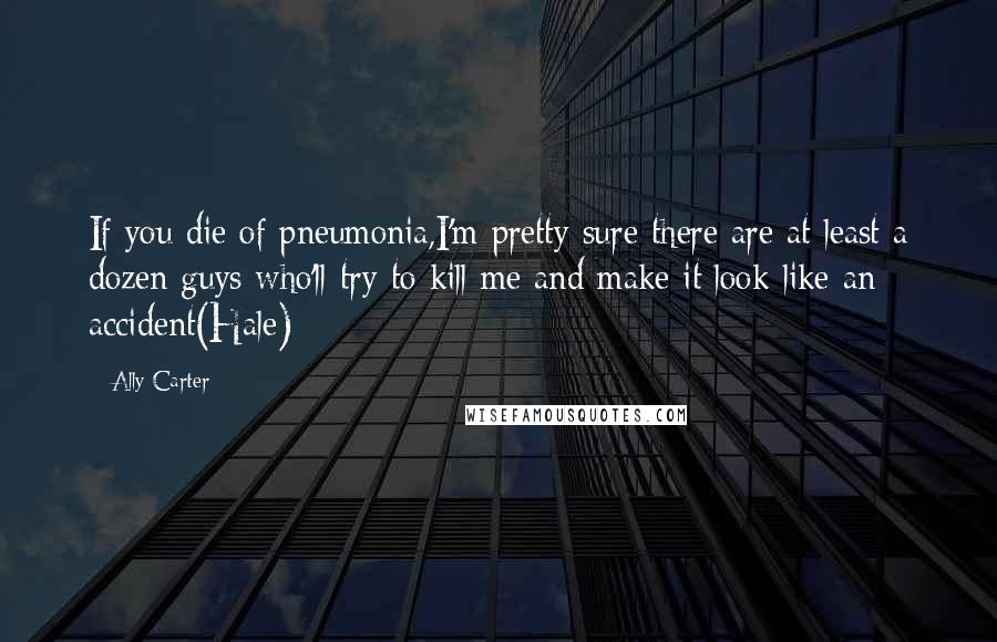 Ally Carter Quotes: If you die of pneumonia,I'm pretty sure there are at least a dozen guys who'll try to kill me and make it look like an accident(Hale)