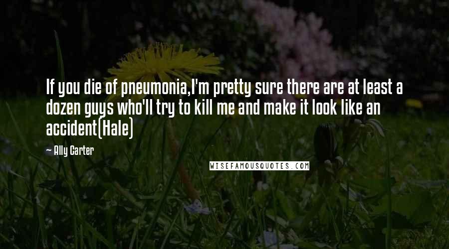 Ally Carter Quotes: If you die of pneumonia,I'm pretty sure there are at least a dozen guys who'll try to kill me and make it look like an accident(Hale)