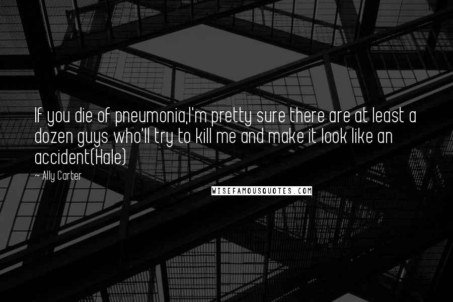 Ally Carter Quotes: If you die of pneumonia,I'm pretty sure there are at least a dozen guys who'll try to kill me and make it look like an accident(Hale)