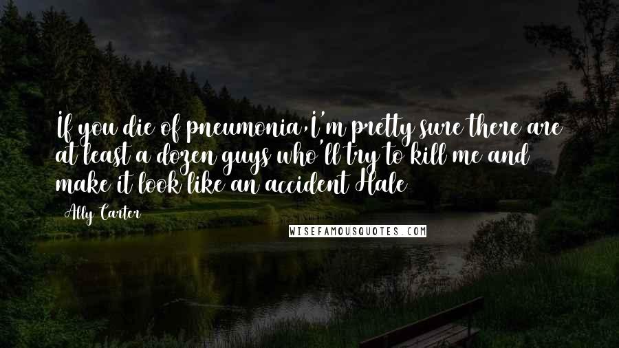 Ally Carter Quotes: If you die of pneumonia,I'm pretty sure there are at least a dozen guys who'll try to kill me and make it look like an accident(Hale)