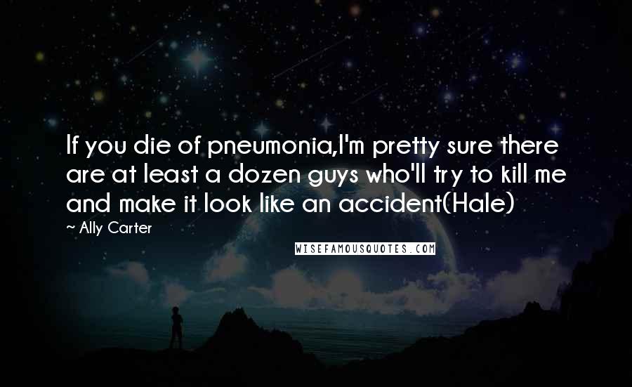 Ally Carter Quotes: If you die of pneumonia,I'm pretty sure there are at least a dozen guys who'll try to kill me and make it look like an accident(Hale)