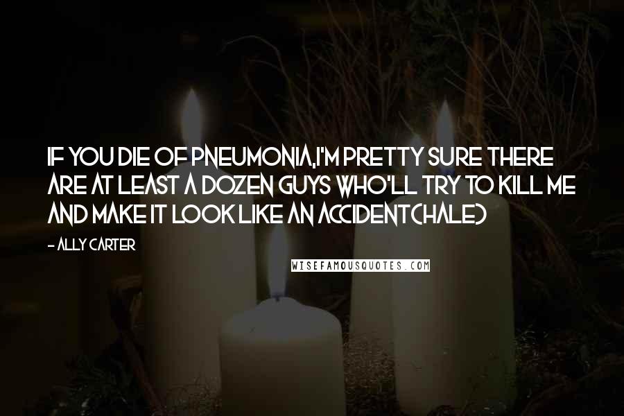 Ally Carter Quotes: If you die of pneumonia,I'm pretty sure there are at least a dozen guys who'll try to kill me and make it look like an accident(Hale)