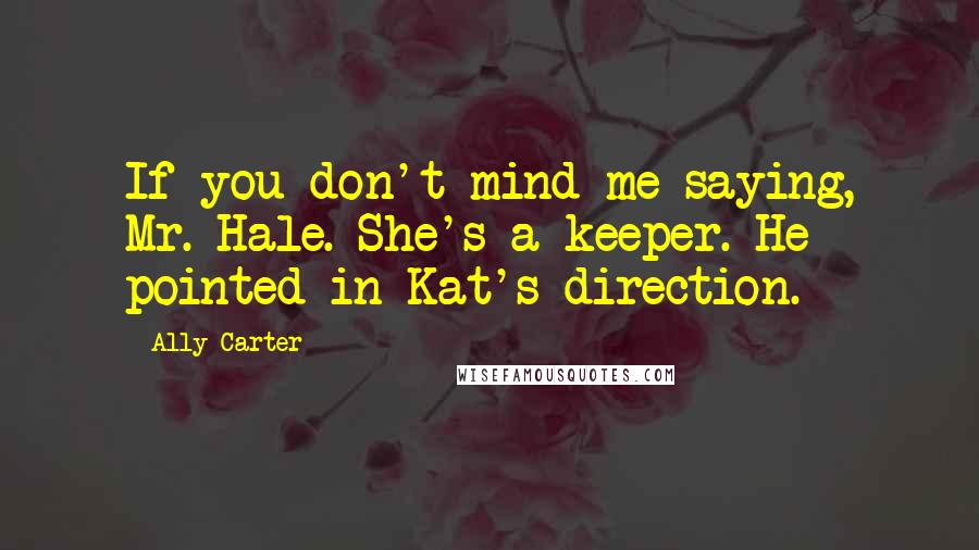 Ally Carter Quotes: If you don't mind me saying, Mr. Hale. She's a keeper. He pointed in Kat's direction.