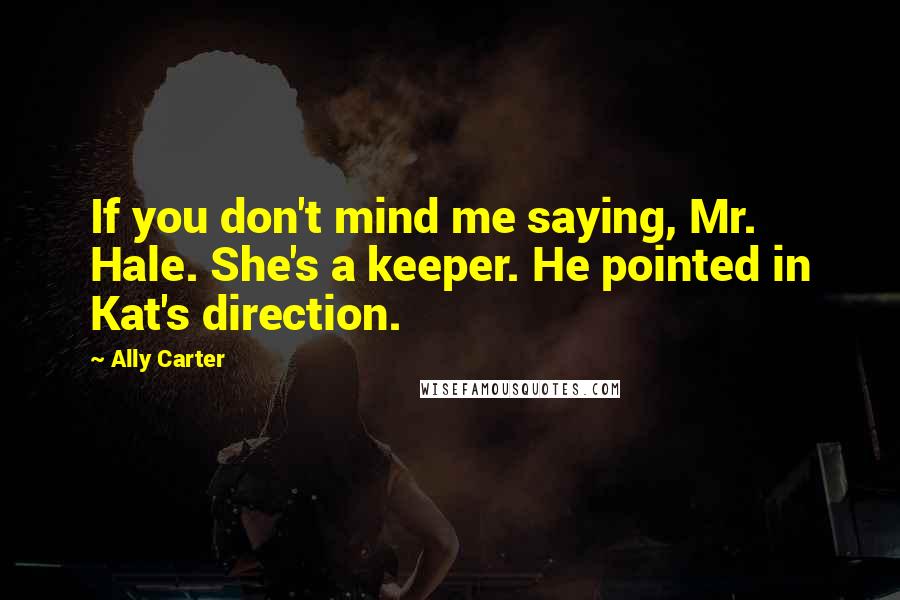 Ally Carter Quotes: If you don't mind me saying, Mr. Hale. She's a keeper. He pointed in Kat's direction.