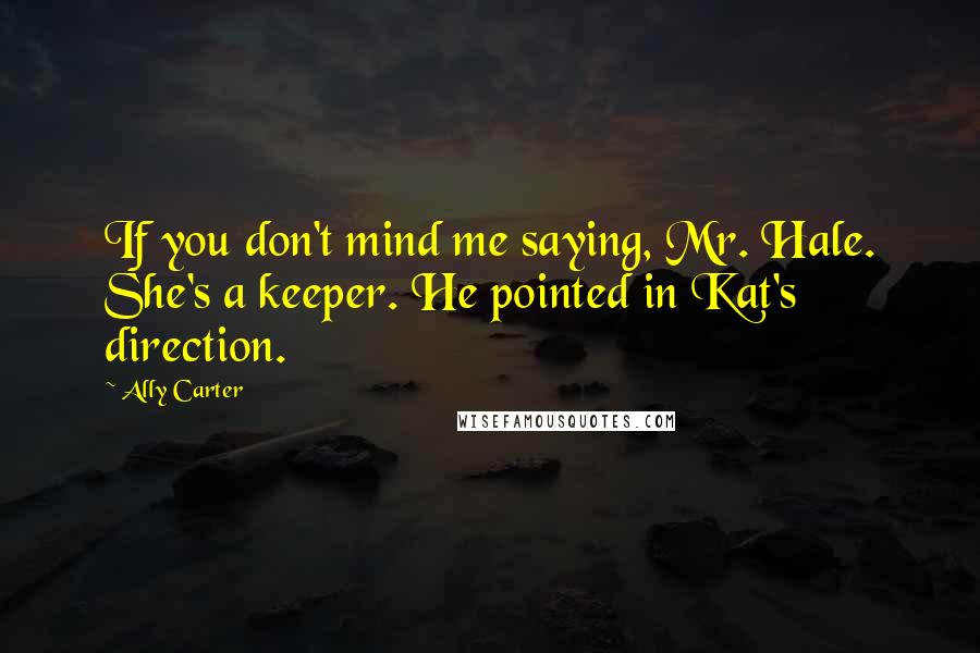 Ally Carter Quotes: If you don't mind me saying, Mr. Hale. She's a keeper. He pointed in Kat's direction.