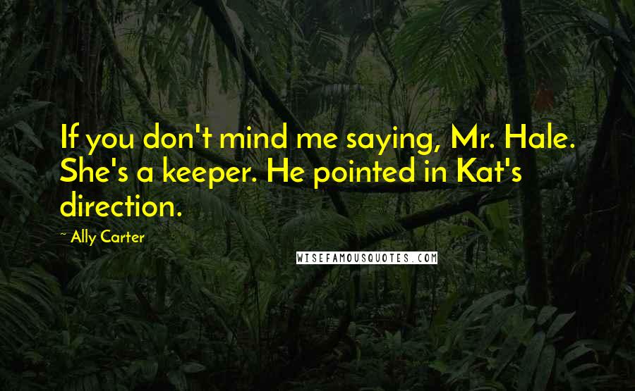 Ally Carter Quotes: If you don't mind me saying, Mr. Hale. She's a keeper. He pointed in Kat's direction.