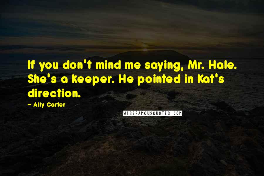 Ally Carter Quotes: If you don't mind me saying, Mr. Hale. She's a keeper. He pointed in Kat's direction.