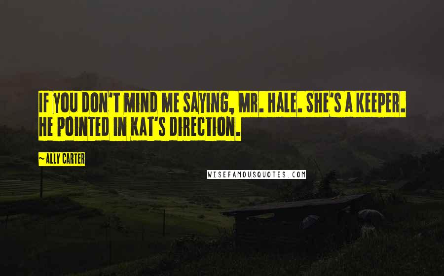 Ally Carter Quotes: If you don't mind me saying, Mr. Hale. She's a keeper. He pointed in Kat's direction.