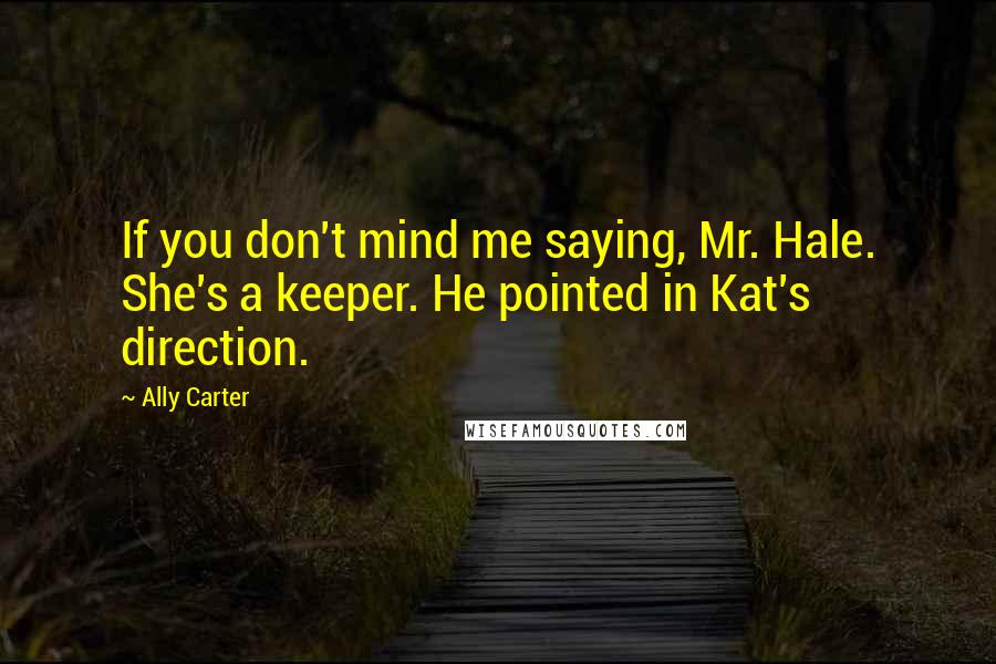 Ally Carter Quotes: If you don't mind me saying, Mr. Hale. She's a keeper. He pointed in Kat's direction.