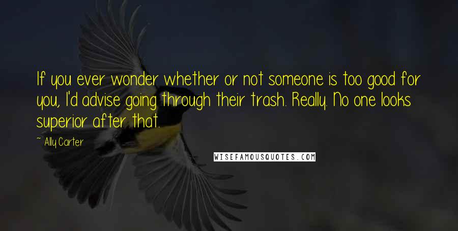 Ally Carter Quotes: If you ever wonder whether or not someone is too good for you, I'd advise going through their trash. Really. No one looks superior after that.