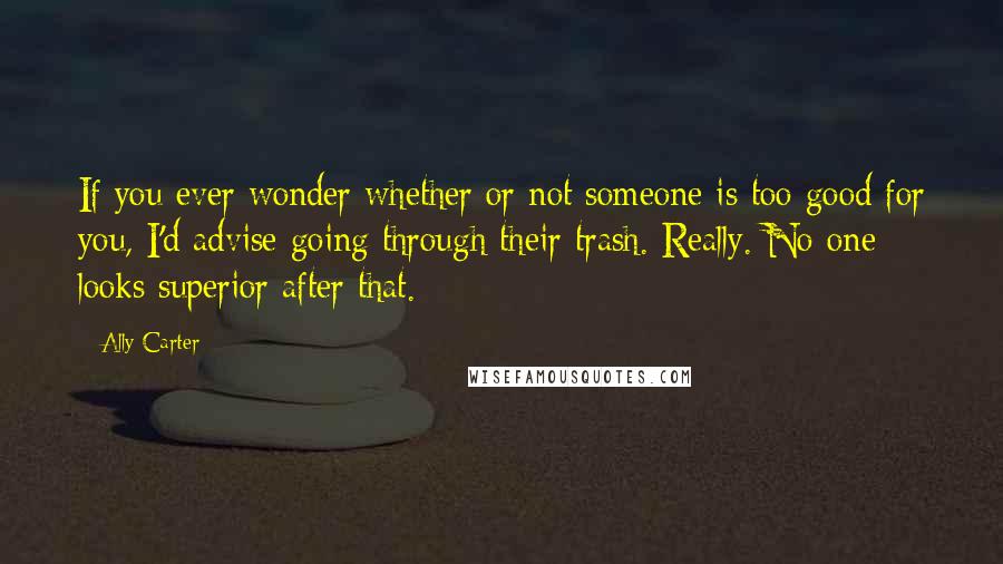 Ally Carter Quotes: If you ever wonder whether or not someone is too good for you, I'd advise going through their trash. Really. No one looks superior after that.