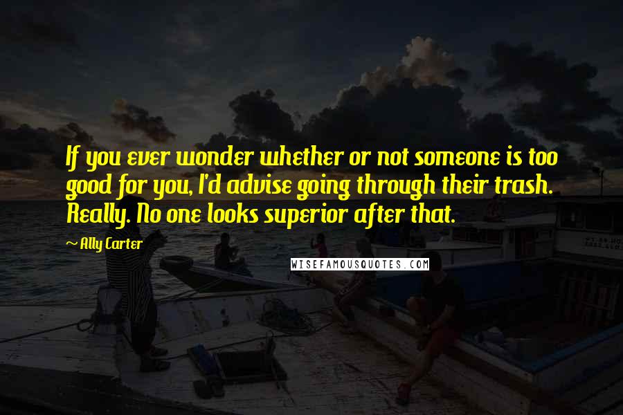 Ally Carter Quotes: If you ever wonder whether or not someone is too good for you, I'd advise going through their trash. Really. No one looks superior after that.