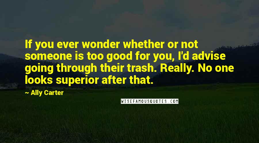 Ally Carter Quotes: If you ever wonder whether or not someone is too good for you, I'd advise going through their trash. Really. No one looks superior after that.