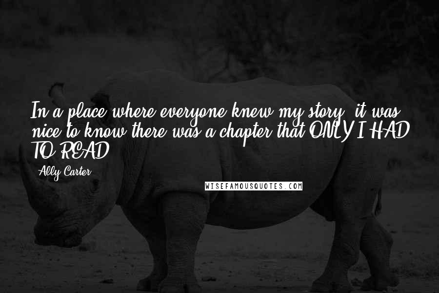 Ally Carter Quotes: In a place where everyone knew my story, it was nice to know there was a chapter that ONLY I HAD TO READ.