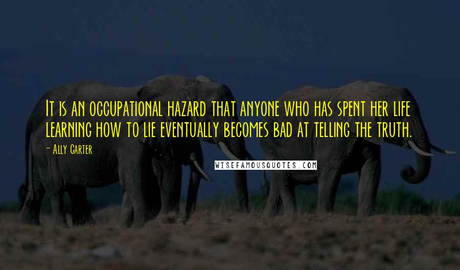 Ally Carter Quotes: It is an occupational hazard that anyone who has spent her life learning how to lie eventually becomes bad at telling the truth.