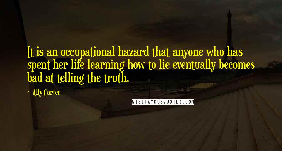 Ally Carter Quotes: It is an occupational hazard that anyone who has spent her life learning how to lie eventually becomes bad at telling the truth.
