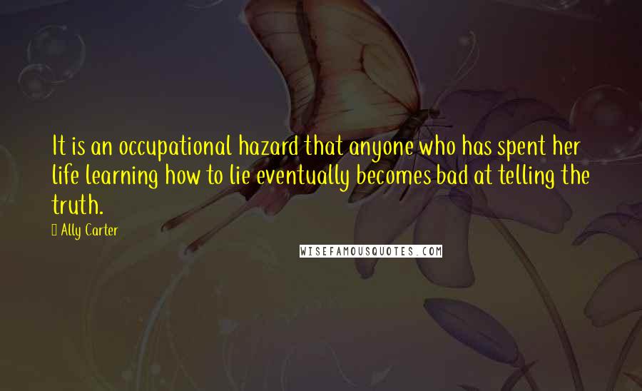 Ally Carter Quotes: It is an occupational hazard that anyone who has spent her life learning how to lie eventually becomes bad at telling the truth.