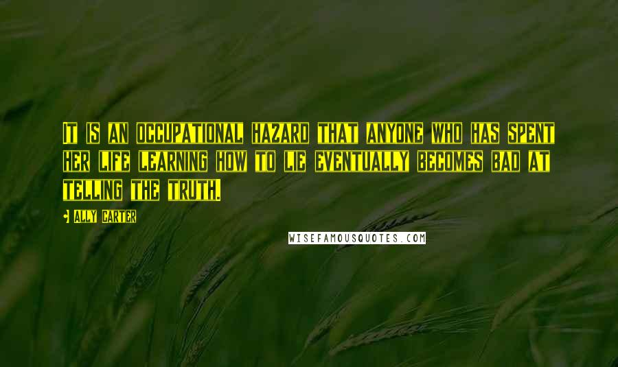 Ally Carter Quotes: It is an occupational hazard that anyone who has spent her life learning how to lie eventually becomes bad at telling the truth.
