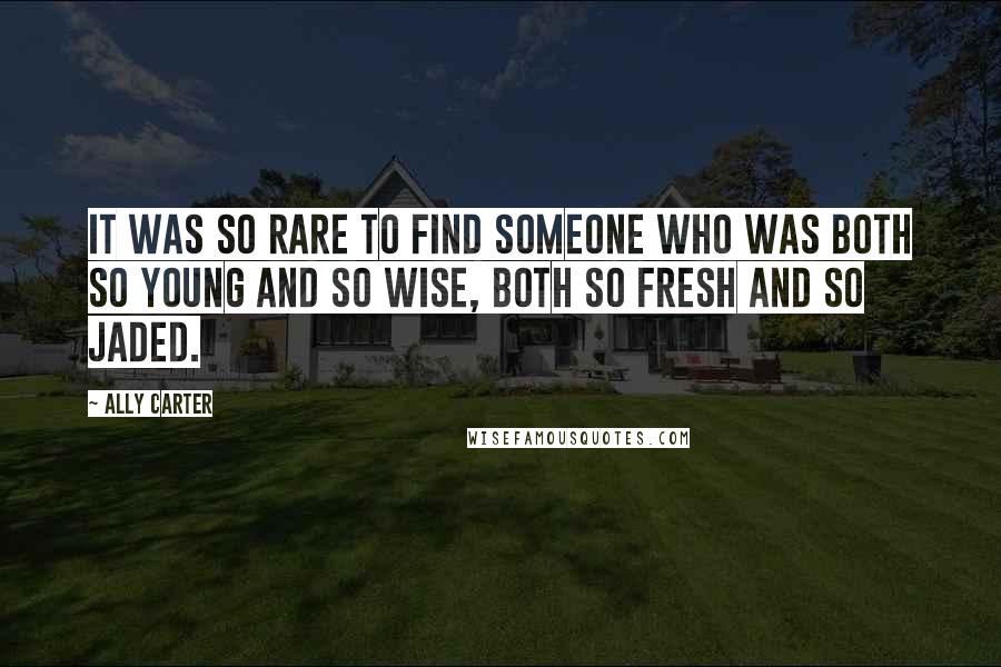 Ally Carter Quotes: It was so rare to find someone who was both so young and so wise, both so fresh and so jaded.