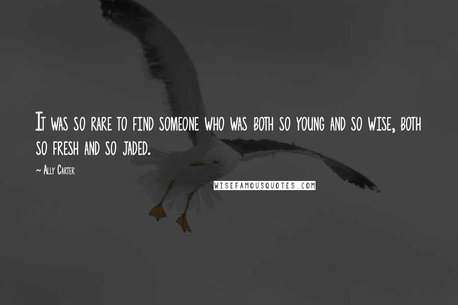 Ally Carter Quotes: It was so rare to find someone who was both so young and so wise, both so fresh and so jaded.