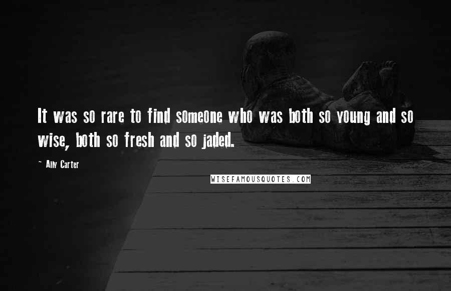 Ally Carter Quotes: It was so rare to find someone who was both so young and so wise, both so fresh and so jaded.