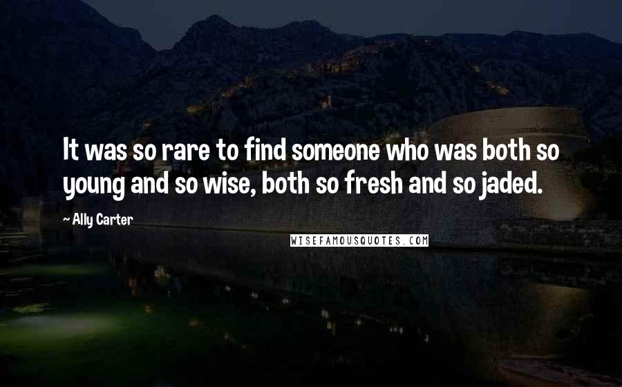 Ally Carter Quotes: It was so rare to find someone who was both so young and so wise, both so fresh and so jaded.