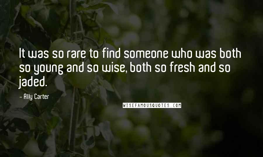 Ally Carter Quotes: It was so rare to find someone who was both so young and so wise, both so fresh and so jaded.