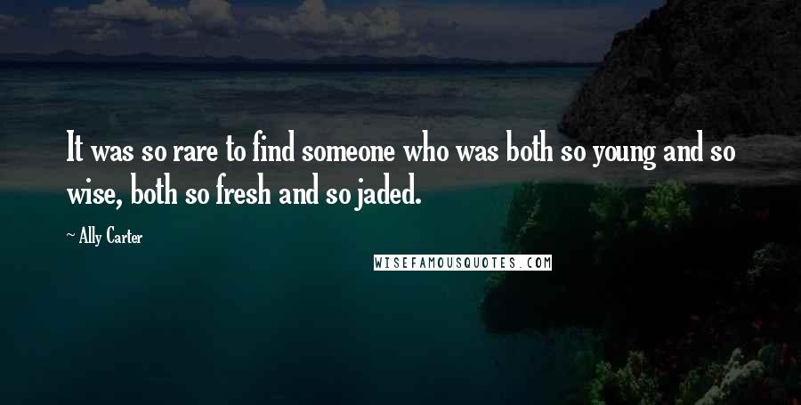 Ally Carter Quotes: It was so rare to find someone who was both so young and so wise, both so fresh and so jaded.